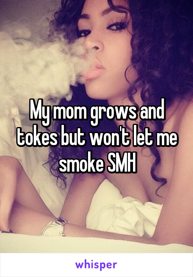 My mom grows and tokes but won't let me smoke SMH