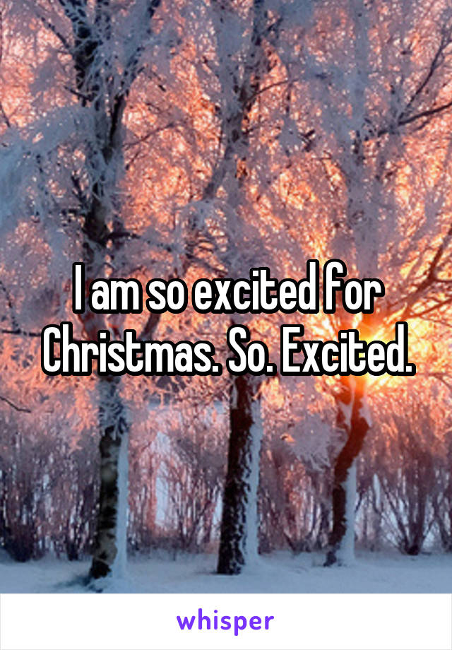 I am so excited for Christmas. So. Excited.