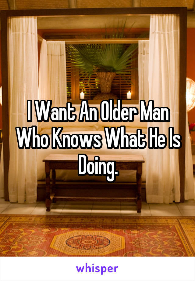 I Want An Older Man Who Knows What He Is Doing.