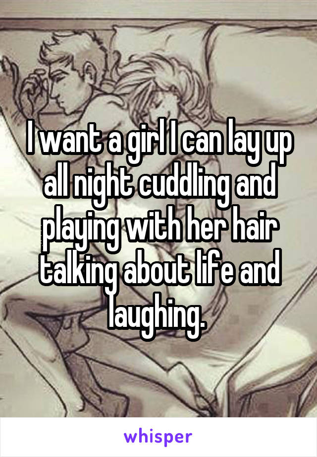 I want a girl I can lay up all night cuddling and playing with her hair talking about life and laughing. 