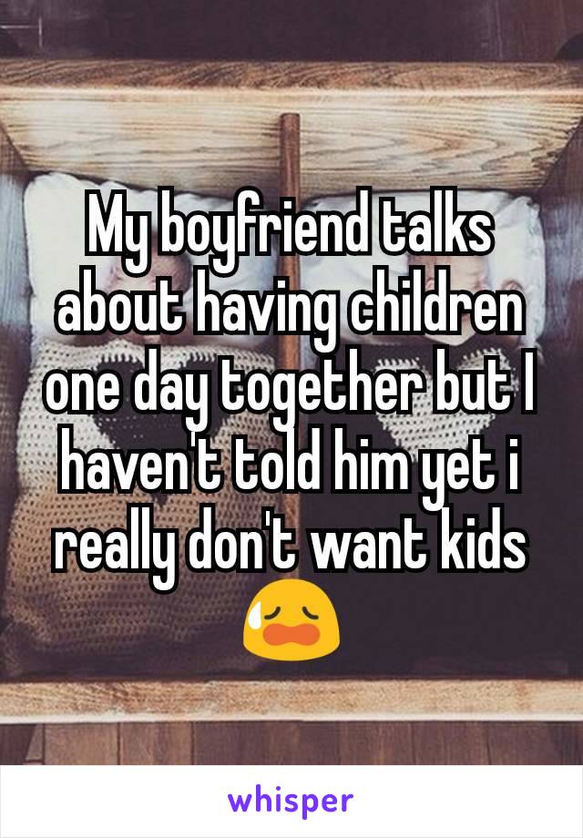 My boyfriend talks about having children one day together but I haven't told him yet i really don't want kids
😥