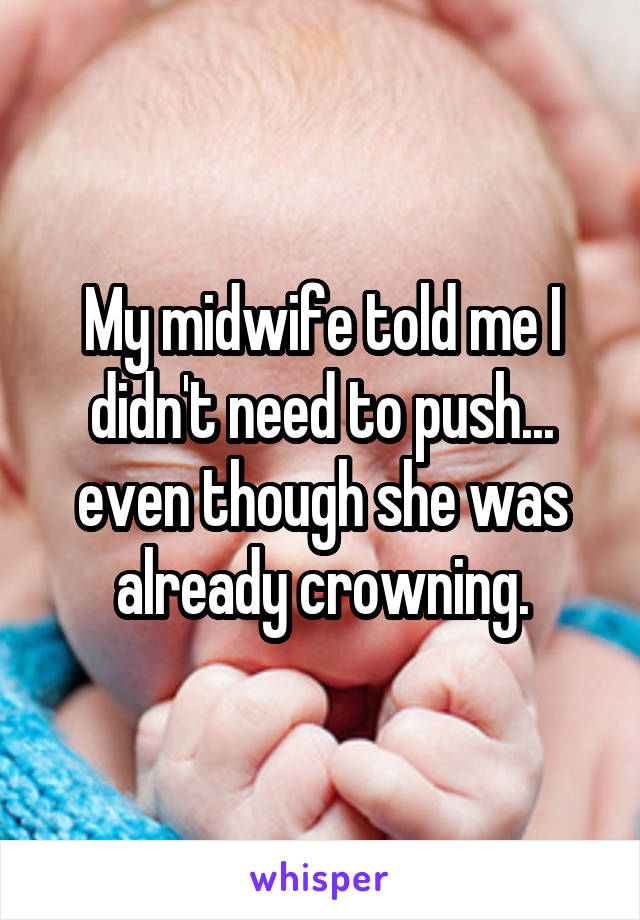 My midwife told me I didn't need to push... even though she was already crowning.