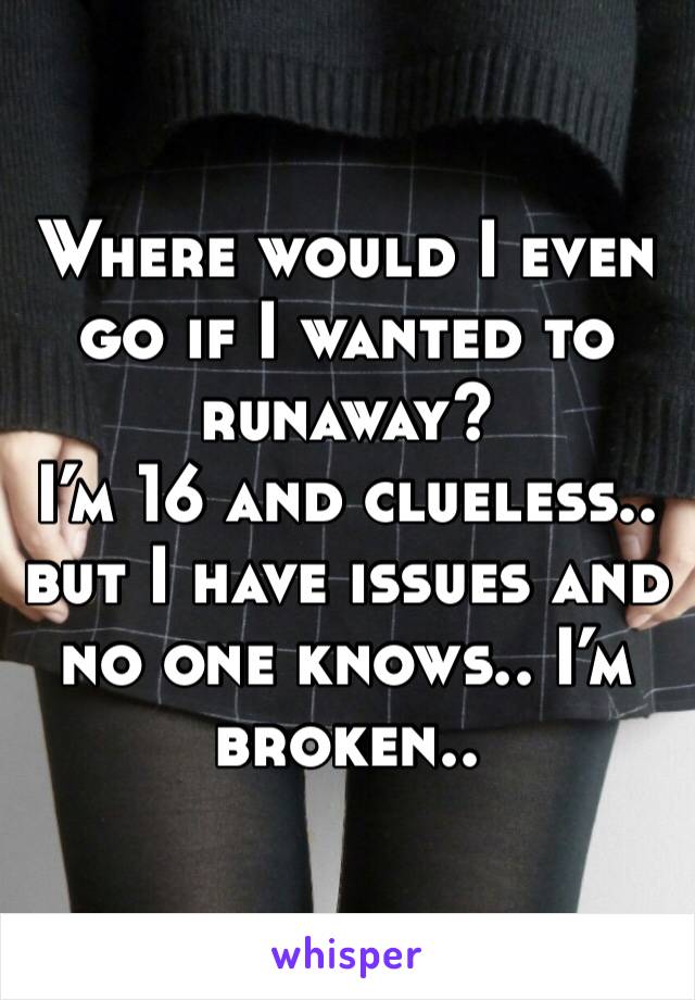 Where would I even go if I wanted to runaway? 
I’m 16 and clueless.. but I have issues and no one knows.. I’m broken..