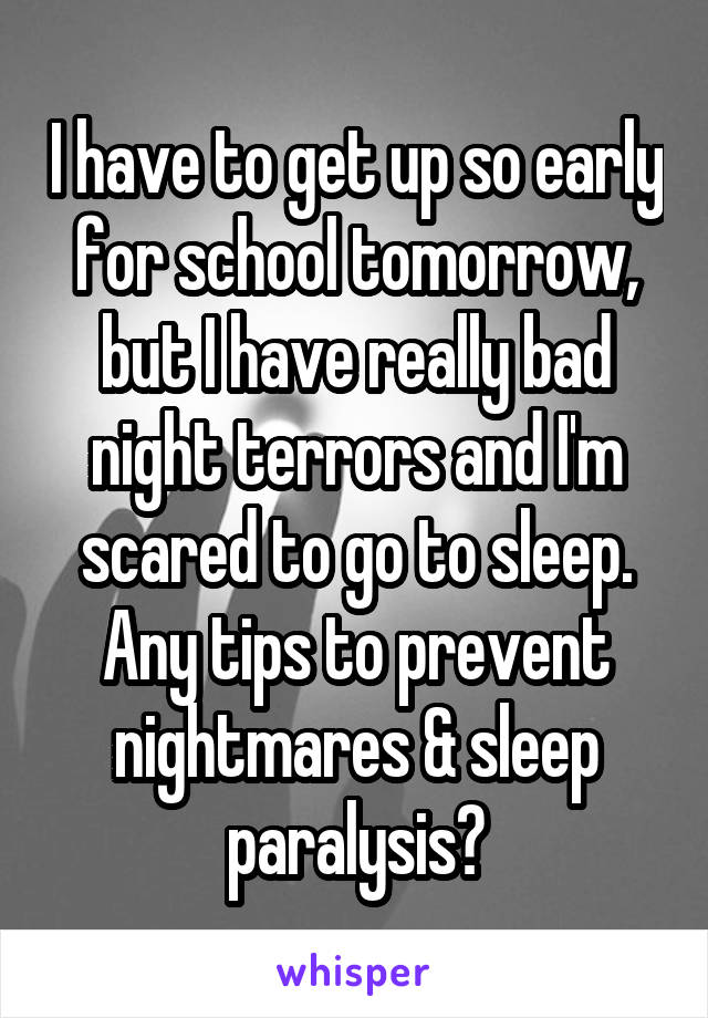 I have to get up so early for school tomorrow, but I have really bad night terrors and I'm scared to go to sleep. Any tips to prevent nightmares & sleep paralysis?