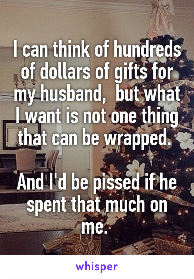 I can think of hundreds of dollars of gifts for my husband,  but what I want is not one thing that can be wrapped. 

And I'd be pissed if he spent that much on me. 