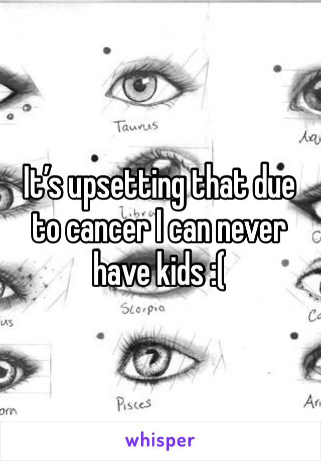 It’s upsetting that due to cancer I can never have kids :(