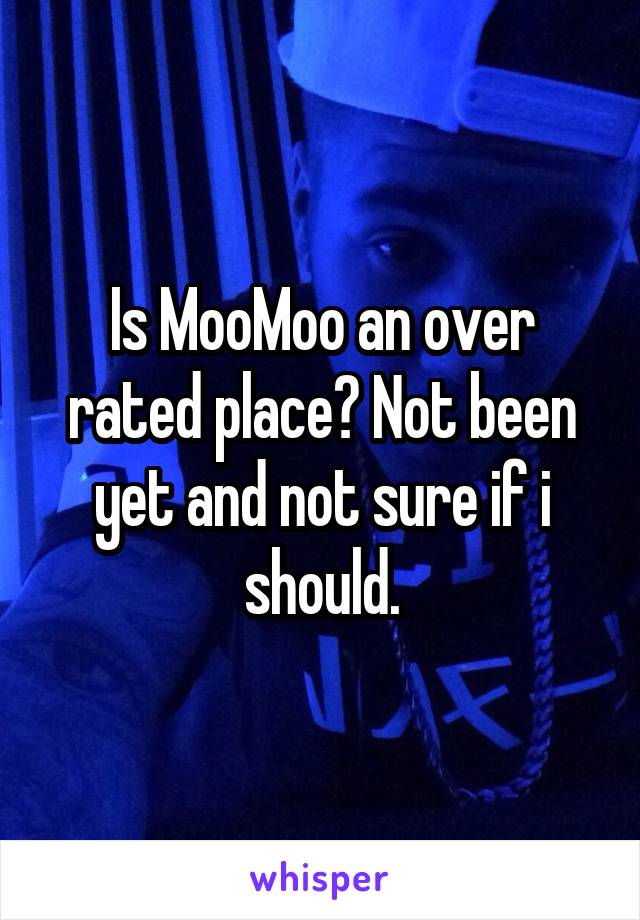 Is MooMoo an over rated place? Not been yet and not sure if i should.