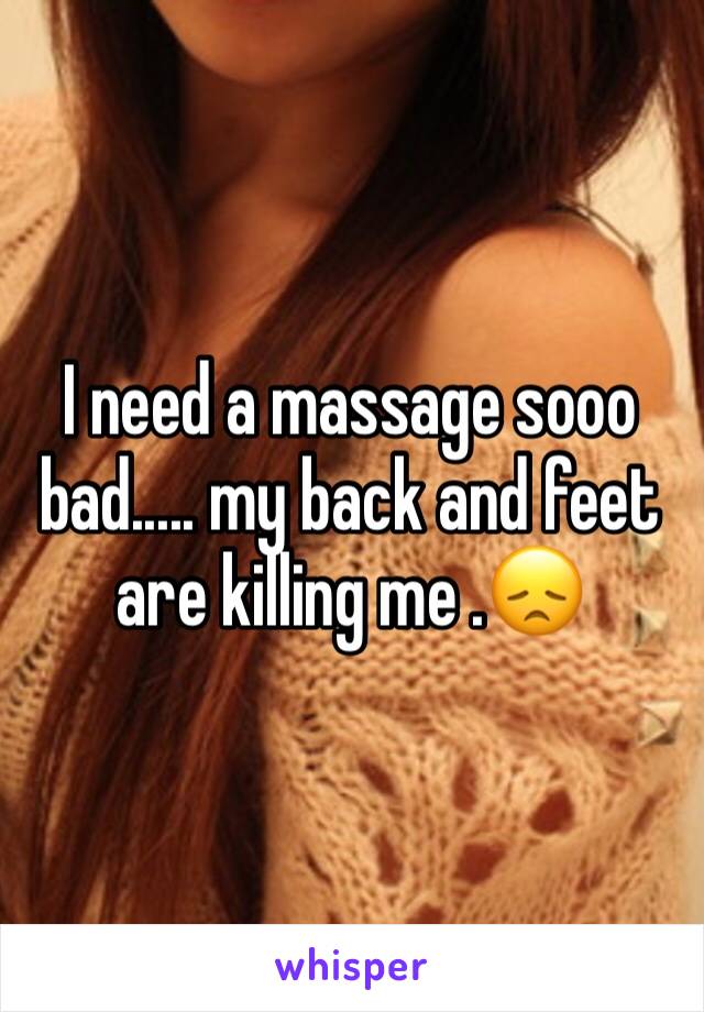 I need a massage sooo bad..... my back and feet are killing me .😞