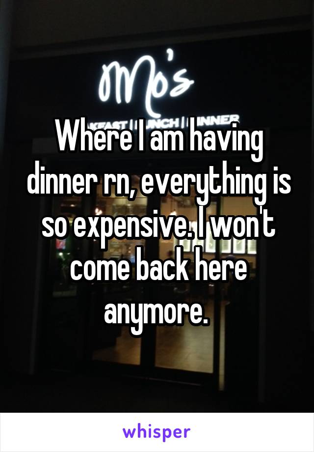Where I am having dinner rn, everything is so expensive. I won't come back here anymore. 