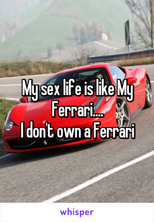My sex life is like My Ferrari....
I don't own a Ferrari