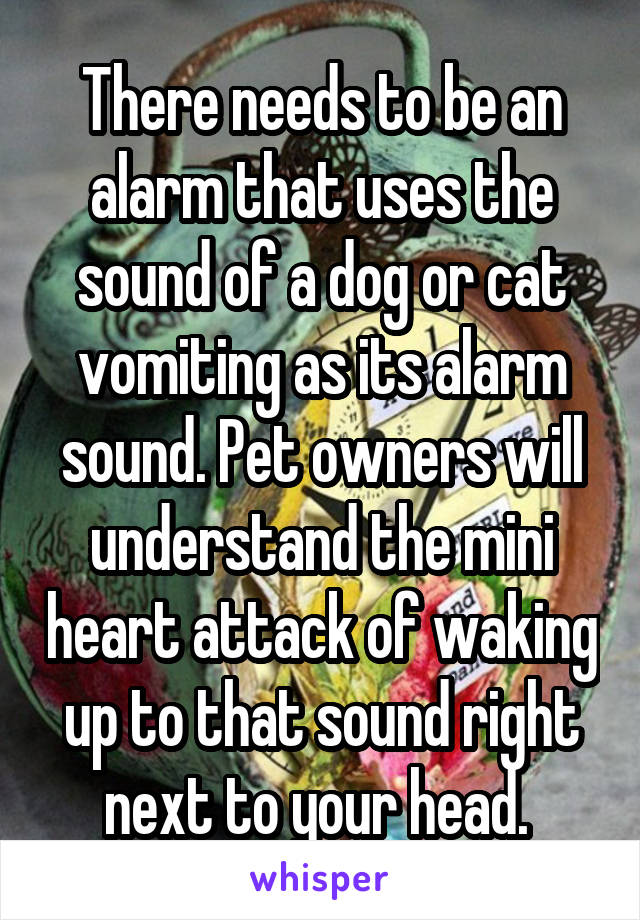 There needs to be an alarm that uses the sound of a dog or cat vomiting as its alarm sound. Pet owners will understand the mini heart attack of waking up to that sound right next to your head. 