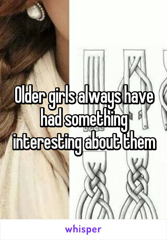 Older girls always have had something interesting about them