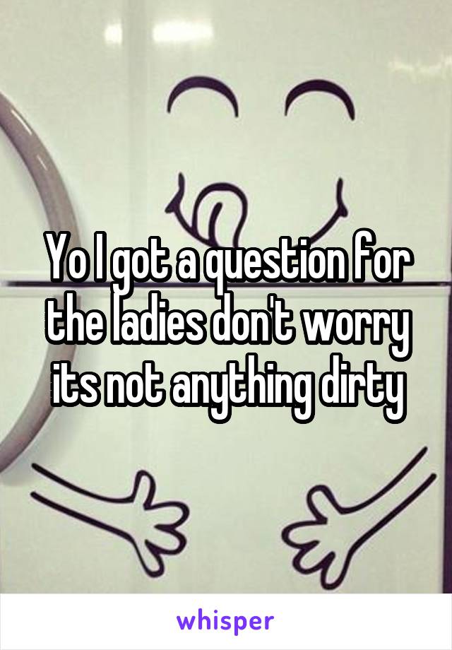 Yo I got a question for the ladies don't worry its not anything dirty