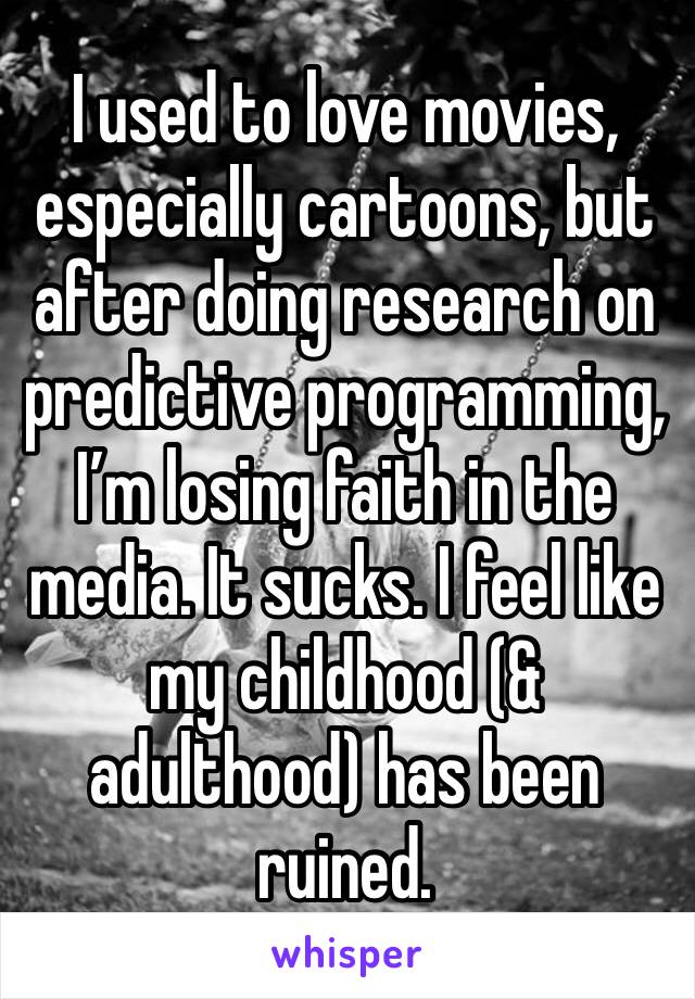 I used to love movies, especially cartoons, but after doing research on predictive programming, I’m losing faith in the media. It sucks. I feel like my childhood (& adulthood) has been ruined.