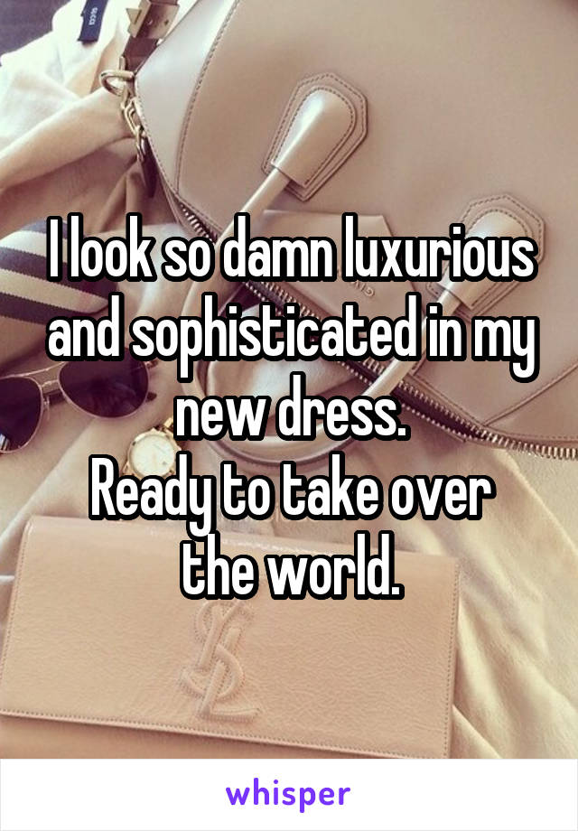 I look so damn luxurious and sophisticated in my new dress.
Ready to take over the world.