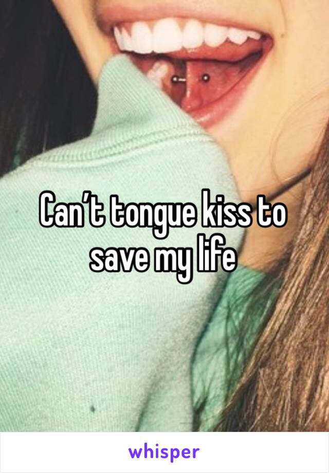 Can’t tongue kiss to save my life 