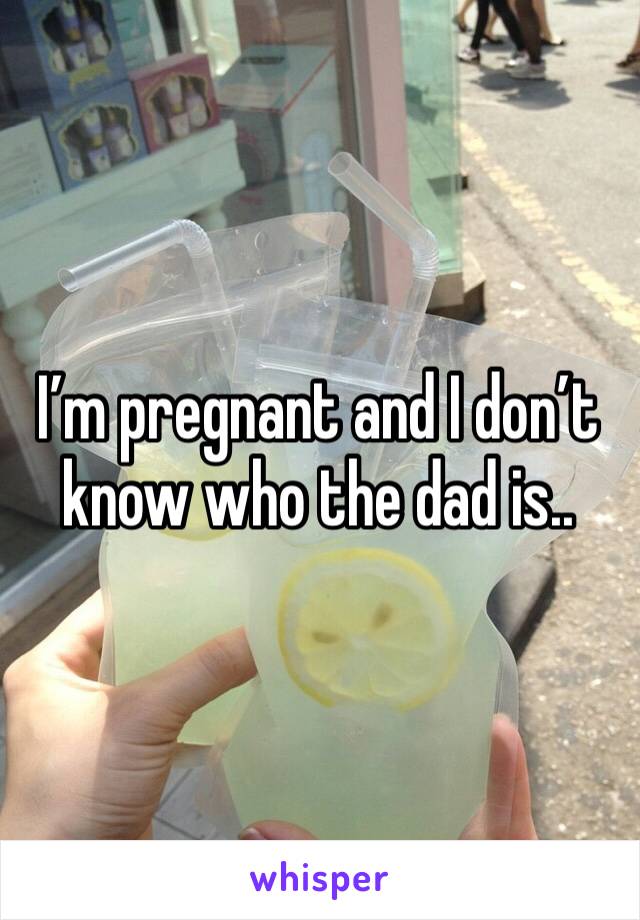 I’m pregnant and I don’t know who the dad is..