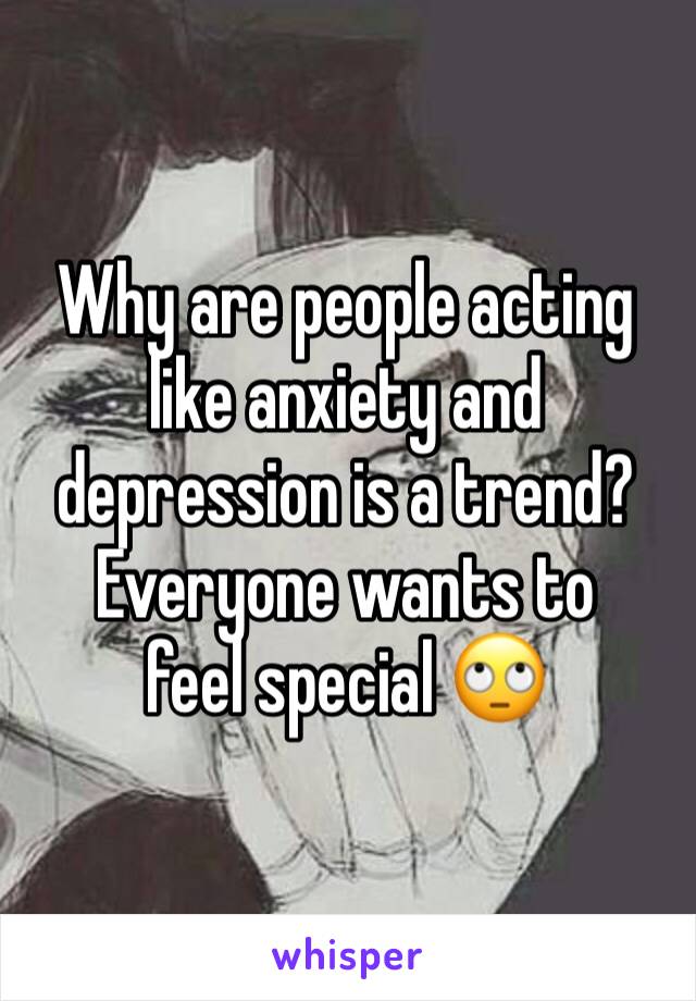 Why are people acting like anxiety and depression is a trend? 
Everyone wants to feel special 🙄