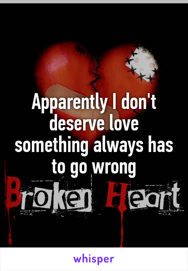 Apparently I don't deserve love something always has to go wrong