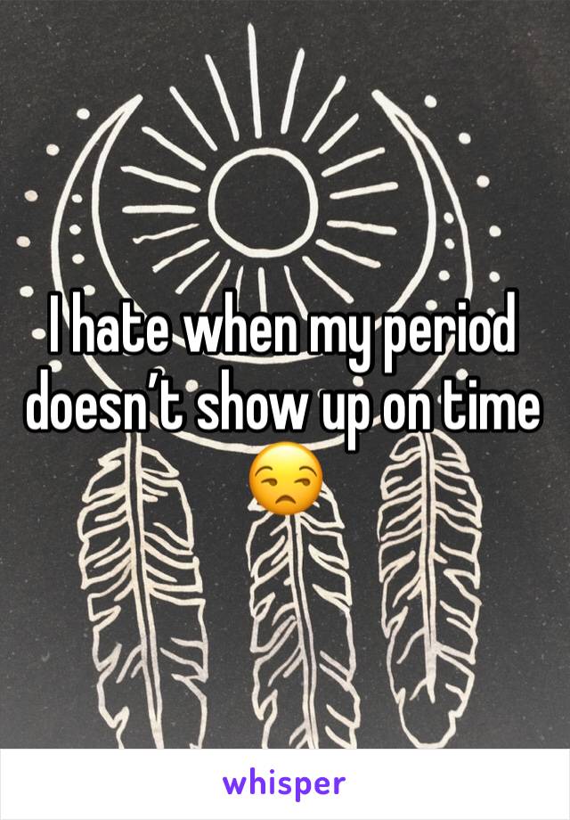 I hate when my period doesn’t show up on time 😒