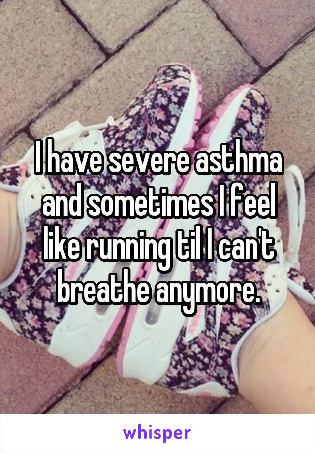 I have severe asthma and sometimes I feel like running til I can't breathe anymore.