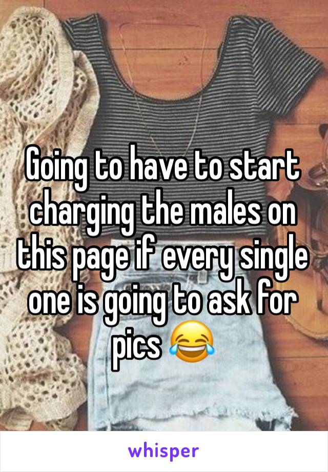 Going to have to start charging the males on this page if every single one is going to ask for pics 😂