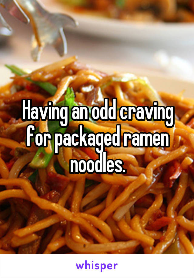 Having an odd craving for packaged ramen noodles.