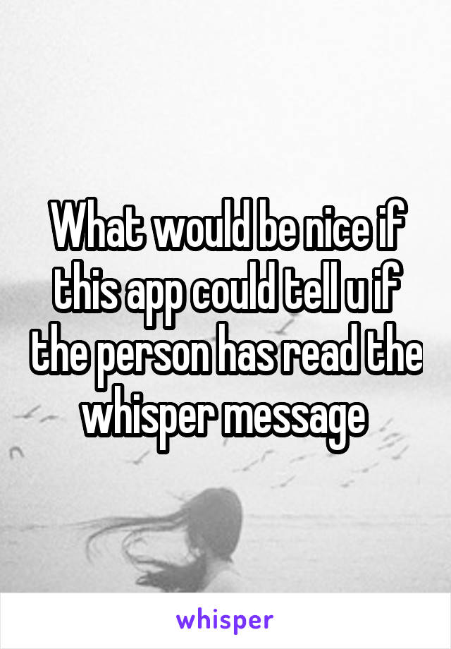 What would be nice if this app could tell u if the person has read the whisper message 