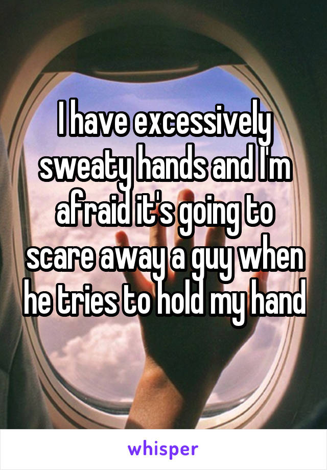 I have excessively sweaty hands and I'm afraid it's going to scare away a guy when he tries to hold my hand 