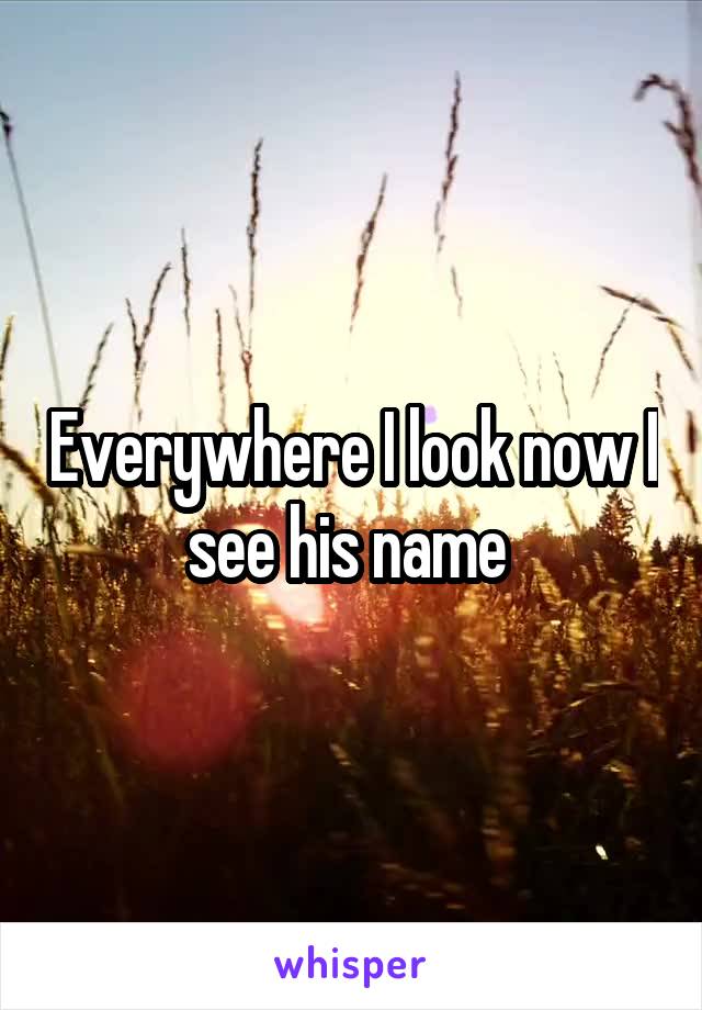 Everywhere I look now I see his name 