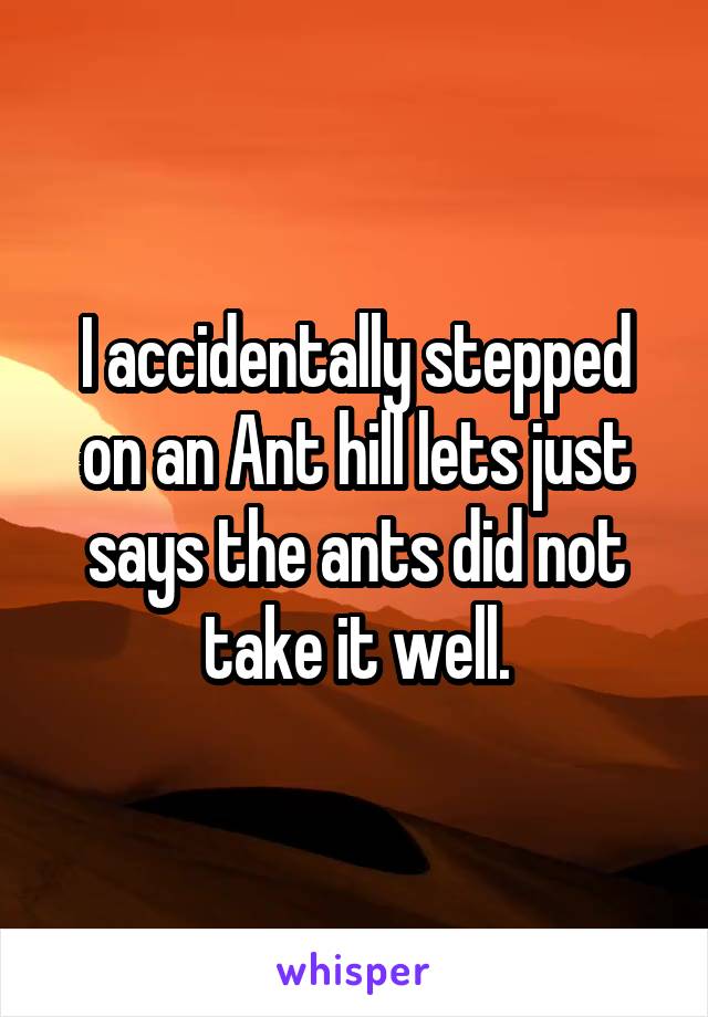 I accidentally stepped on an Ant hill lets just says the ants did not take it well.