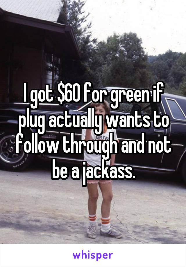 I got $60 for green if plug actually wants to follow through and not be a jackass.