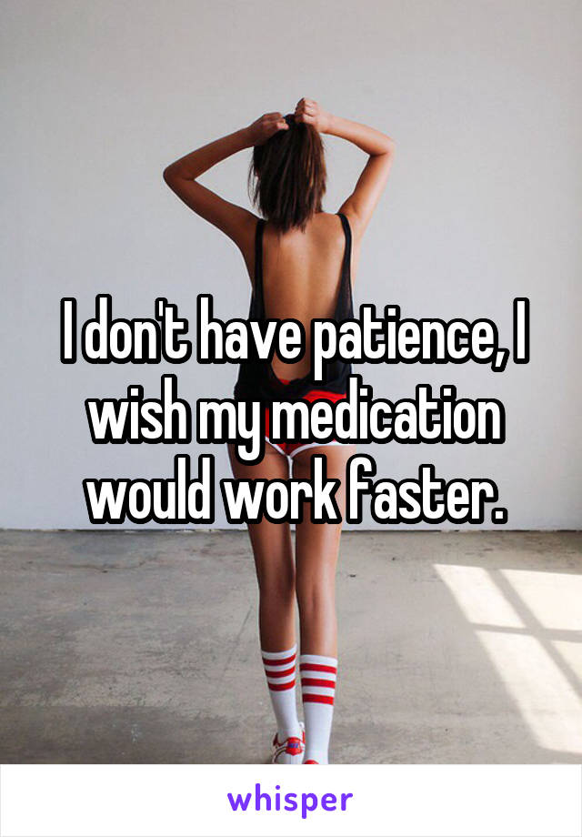 I don't have patience, I wish my medication would work faster.