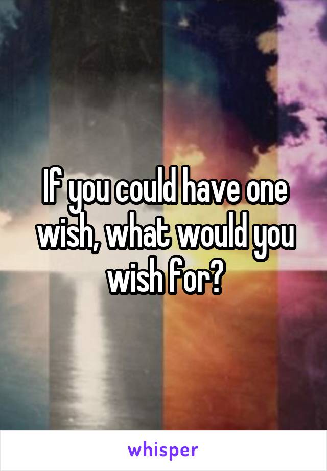 If you could have one wish, what would you wish for?