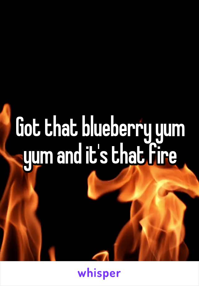 Got that blueberry yum yum and it's that fire