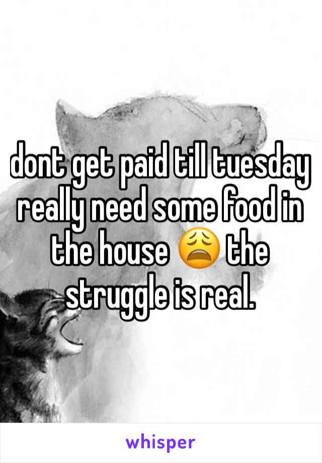 dont get paid till tuesday really need some food in the house 😩 the struggle is real.