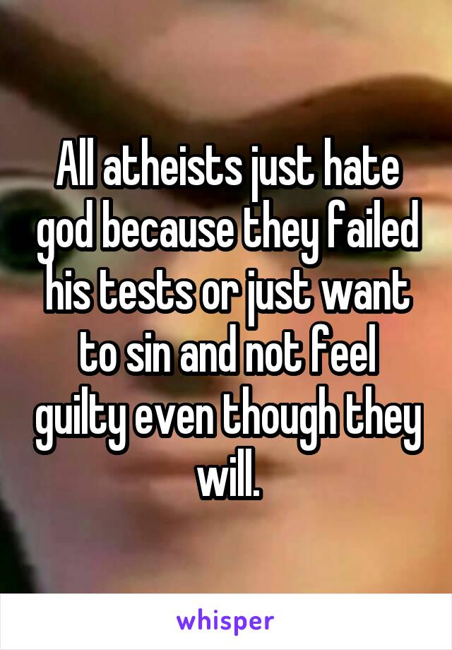 All atheists just hate god because they failed his tests or just want to sin and not feel guilty even though they will.
