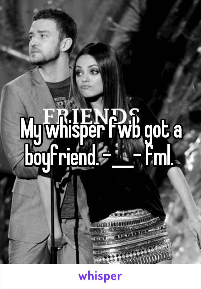 My whisper fwb got a boyfriend. -___- fml. 