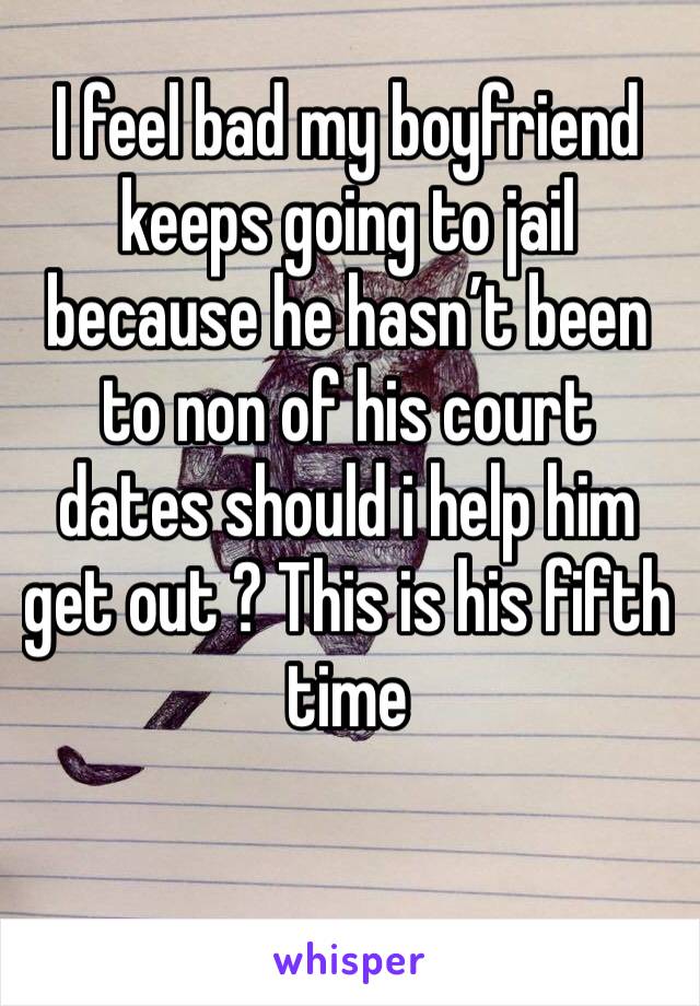 I feel bad my boyfriend keeps going to jail because he hasn’t been to non of his court dates should i help him get out ? This is his fifth time 