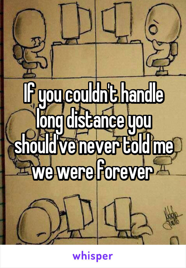 If you couldn't handle long distance you should've never told me we were forever 