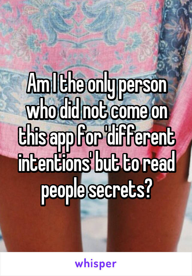 Am I the only person who did not come on this app for 'different intentions' but to read people secrets?