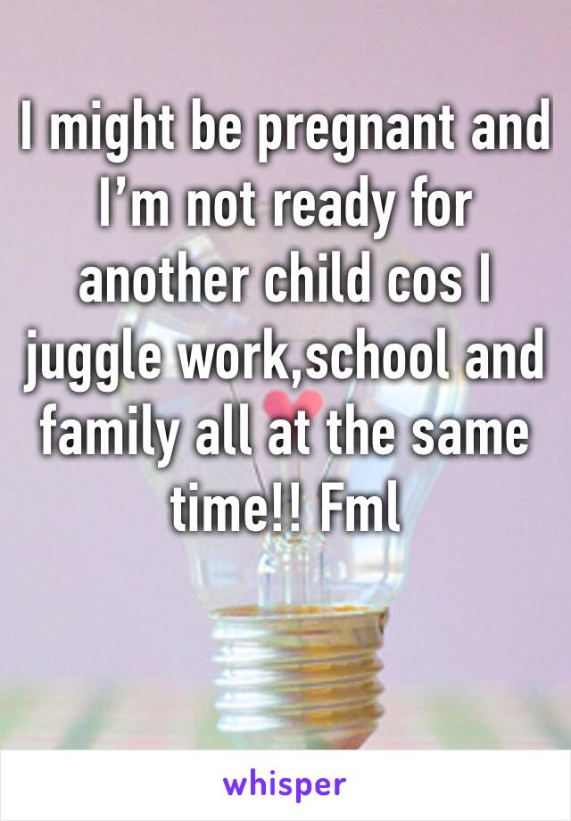 I might be pregnant and I’m not ready for another child cos I juggle work,school and family all at the same time!! Fml