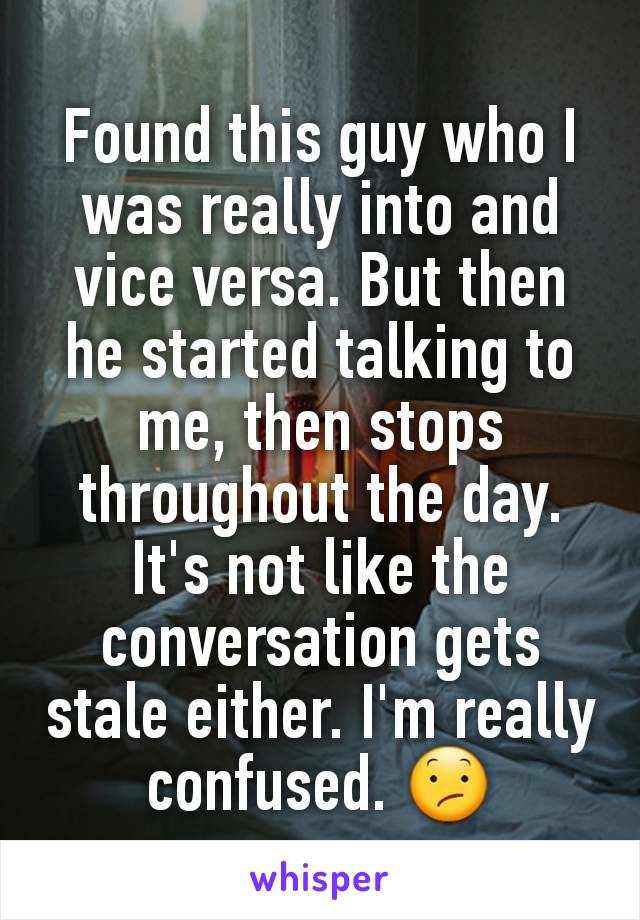 Found this guy who I was really into and vice versa. But then he started talking to me, then stops throughout the day. It's not like the conversation gets stale either. I'm really confused. 😕