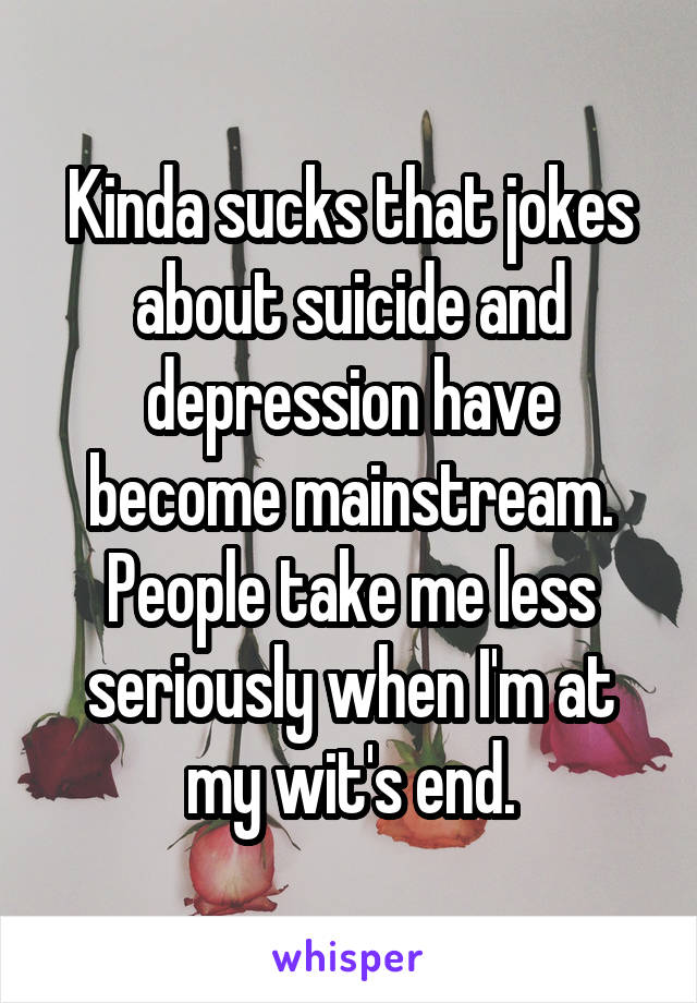 Kinda sucks that jokes about suicide and depression have become mainstream. People take me less seriously when I'm at my wit's end.