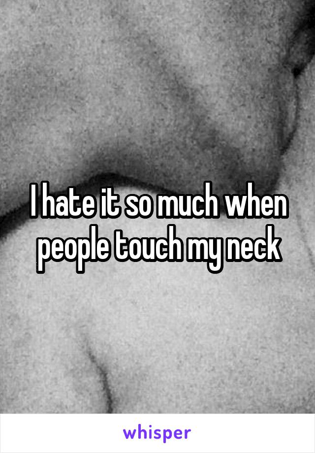 I hate it so much when people touch my neck