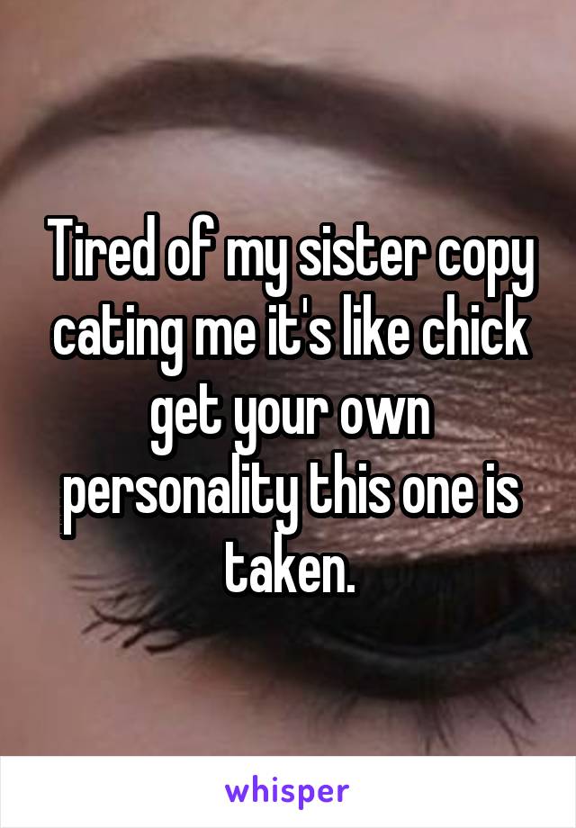 Tired of my sister copy cating me it's like chick get your own personality this one is taken.