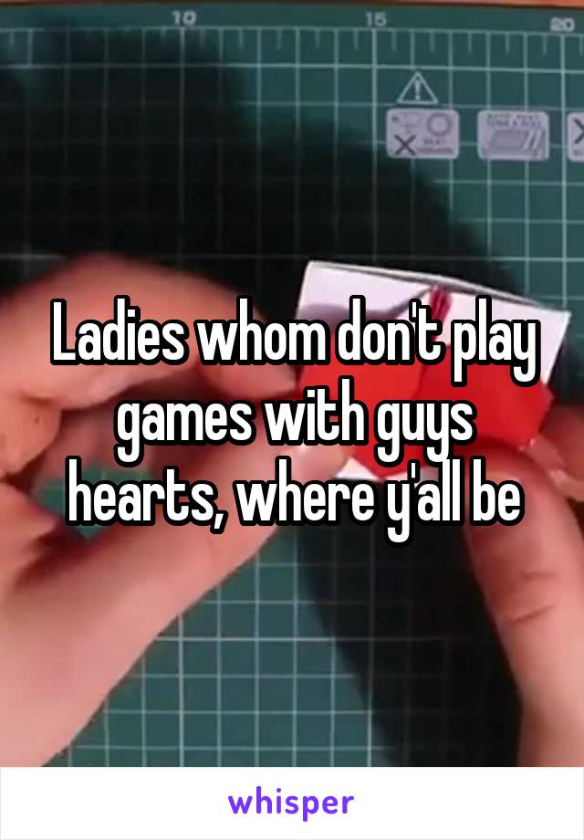 Ladies whom don't play games with guys hearts, where y'all be
