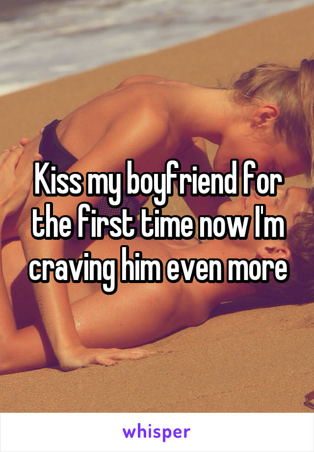 Kiss my boyfriend for the first time now I'm craving him even more