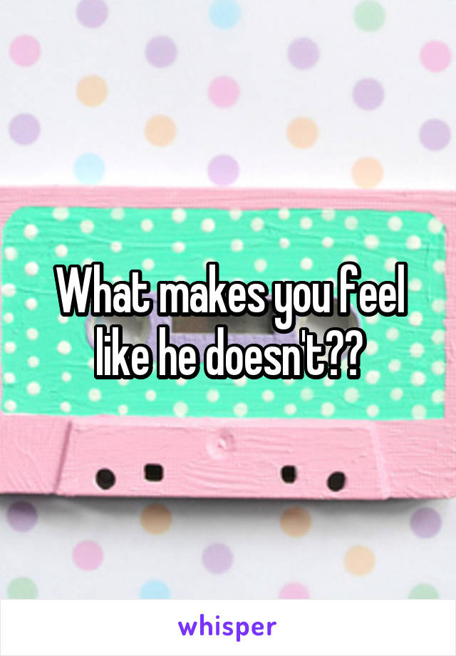 What makes you feel like he doesn't??