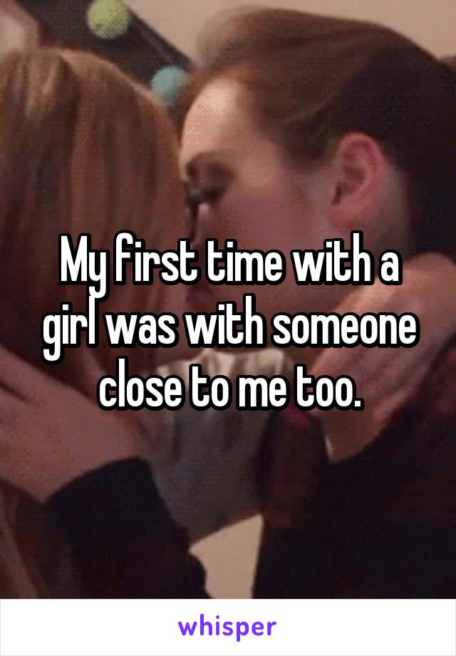 My first time with a girl was with someone close to me too.